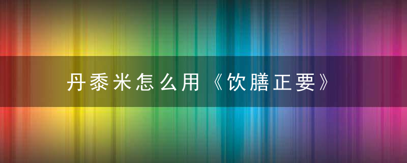 丹黍米怎么用《饮膳正要》 丹黍米，丹黍米是什么